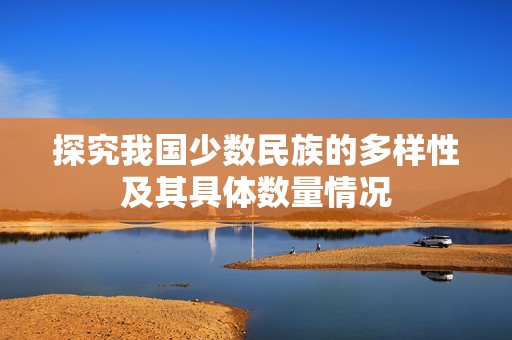 探究我国少数民族的多样性及其具体数量情况