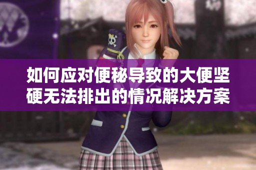 如何应对便秘导致的大便坚硬无法排出的情况解决方案分享