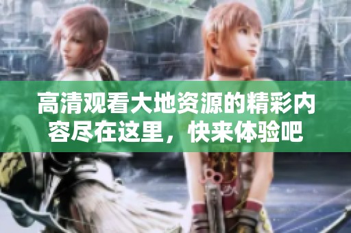 高清观看大地资源的精彩内容尽在这里，快来体验吧