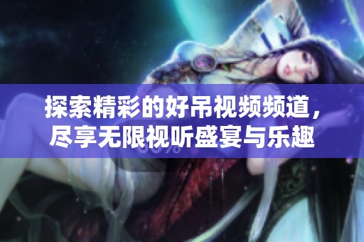 探索精彩的好吊视频频道，尽享无限视听盛宴与乐趣