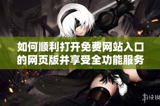 如何顺利打开免费网站入口的网页版并享受全功能服务