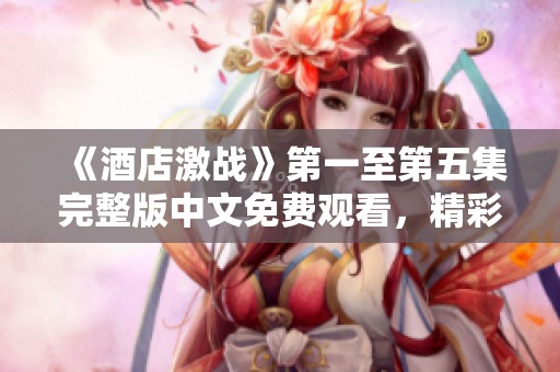 《酒店激战》第一至第五集完整版中文免费观看，精彩剧情尽在其中
