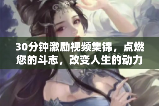 30分钟激励视频集锦，点燃您的斗志，改变人生的动力源泉