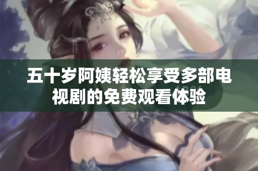 五十岁阿姨轻松享受多部电视剧的免费观看体验