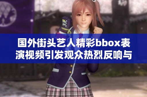 国外街头艺人精彩bbox表演视频引发观众热烈反响与讨论