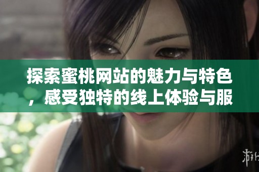探索蜜桃网站的魅力与特色，感受独特的线上体验与服务