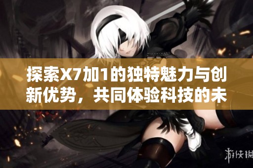 探索X7加1的独特魅力与创新优势，共同体验科技的未来旅程