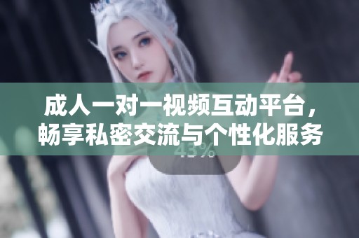 成人一对一视频互动平台，畅享私密交流与个性化服务