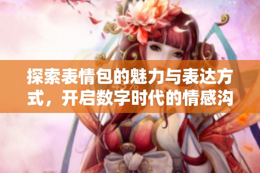 探索表情包的魅力与表达方式，开启数字时代的情感沟通之旅