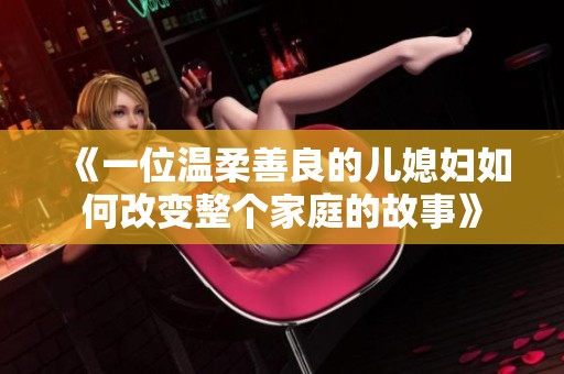 《一位温柔善良的儿媳妇如何改变整个家庭的故事》