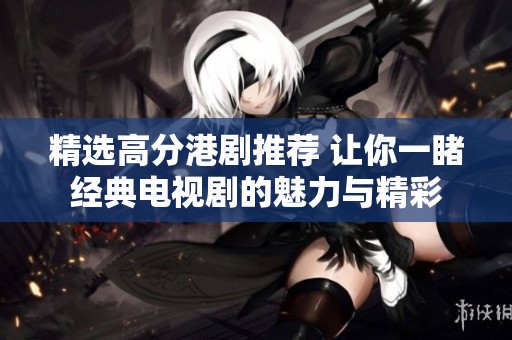 精选高分港剧推荐 让你一睹经典电视剧的魅力与精彩