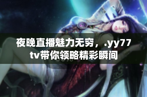 夜晚直播魅力无穷，.yy77tv带你领略精彩瞬间