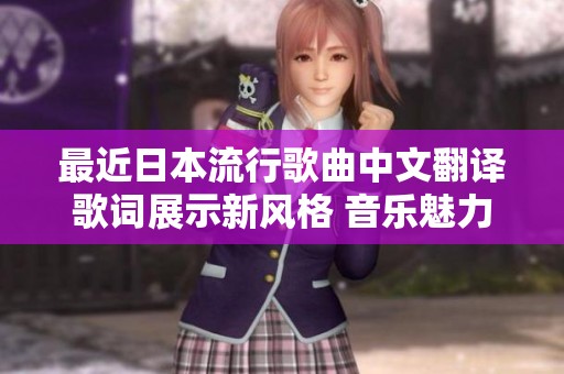 最近日本流行歌曲中文翻译歌词展示新风格 音乐魅力尽在其中