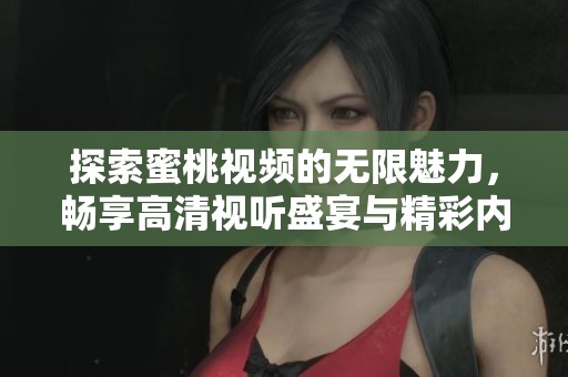 探索蜜桃视频的无限魅力，畅享高清视听盛宴与精彩内容