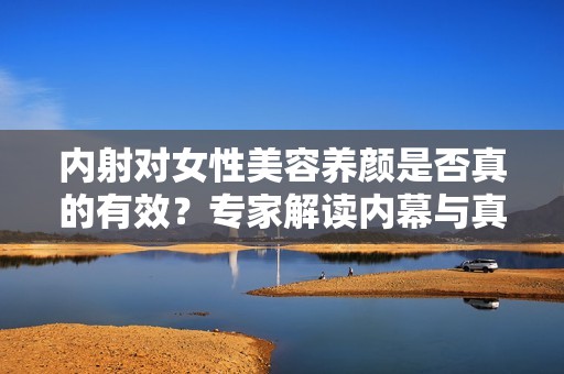 内射对女性美容养颜是否真的有效？专家解读内幕与真相