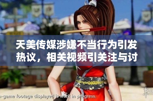 天美传媒涉嫌不当行为引发热议，相关视频引关注与讨论