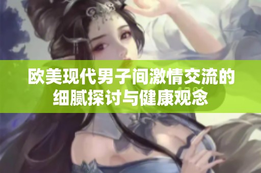 欧美现代男子间激情交流的细腻探讨与健康观念