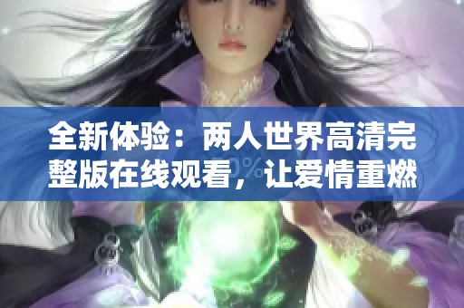全新体验：两人世界高清完整版在线观看，让爱情重燃火花