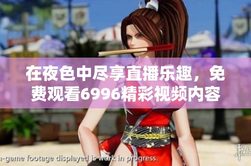 在夜色中尽享直播乐趣，免费观看6996精彩视频内容