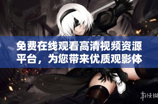 免费在线观看高清视频资源平台，为您带来优质观影体验