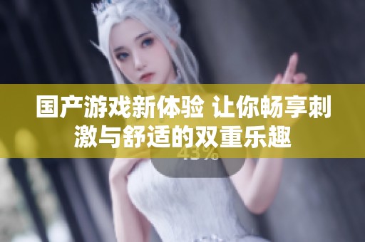 国产游戏新体验 让你畅享刺激与舒适的双重乐趣