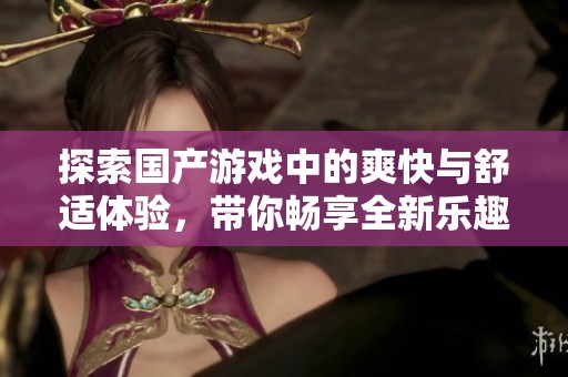 探索国产游戏中的爽快与舒适体验，带你畅享全新乐趣