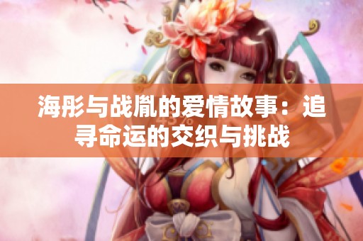 海彤与战胤的爱情故事：追寻命运的交织与挑战