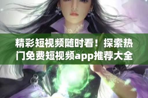精彩短视频随时看！探索热门免费短视频app推荐大全