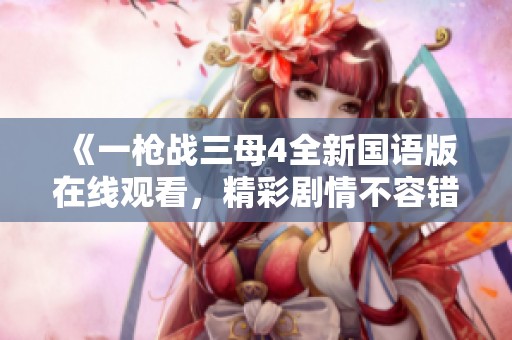 《一枪战三母4全新国语版在线观看，精彩剧情不容错过》