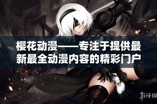 樱花动漫——专注于提供最新最全动漫内容的精彩门户网站