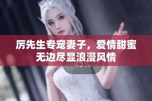 厉先生专宠妻子，爱情甜蜜无边尽显浪漫风情