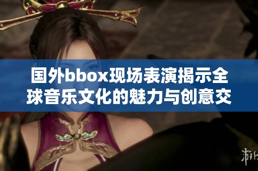 国外bbox现场表演揭示全球音乐文化的魅力与创意交融