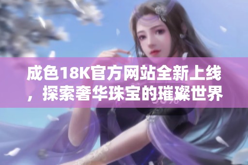 成色18K官方网站全新上线，探索奢华珠宝的璀璨世界