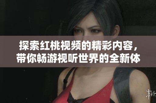 探索红桃视频的精彩内容，带你畅游视听世界的全新体验