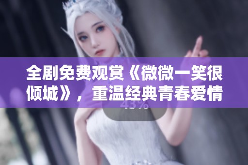 全剧免费观赏《微微一笑很倾城》，重温经典青春爱情故事
