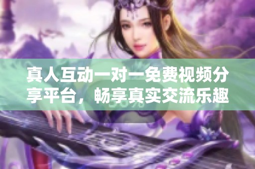 真人互动一对一免费视频分享平台，畅享真实交流乐趣