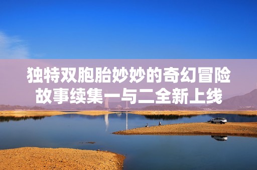 独特双胞胎妙妙的奇幻冒险故事续集一与二全新上线