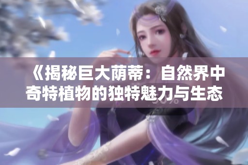 《揭秘巨大荫蒂：自然界中奇特植物的独特魅力与生态价值》