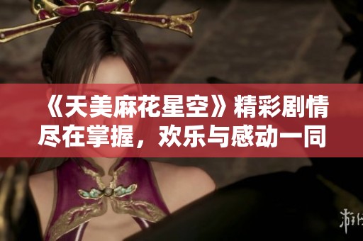《天美麻花星空》精彩剧情尽在掌握，欢乐与感动一同欣赏！