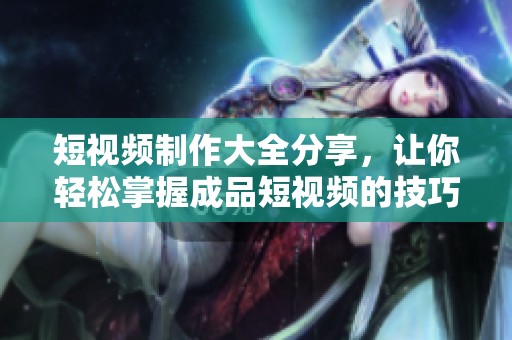 短视频制作大全分享，让你轻松掌握成品短视频的技巧与创意
