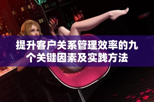 提升客户关系管理效率的九个关键因素及实践方法