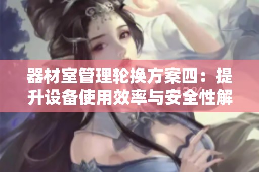 器材室管理轮换方案四：提升设备使用效率与安全性解析