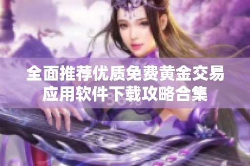 全面推荐优质免费黄金交易应用软件下载攻略合集