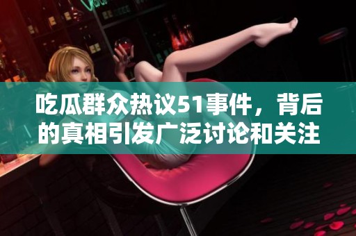 吃瓜群众热议51事件，背后的真相引发广泛讨论和关注