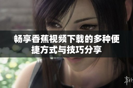 畅享香蕉视频下载的多种便捷方式与技巧分享
