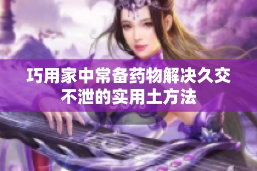 巧用家中常备药物解决久交不泄的实用土方法