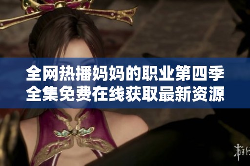 全网热播妈妈的职业第四季全集免费在线获取最新资源分享