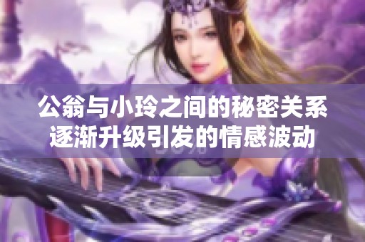公翁与小玲之间的秘密关系逐渐升级引发的情感波动