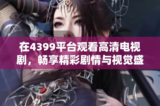 在4399平台观看高清电视剧，畅享精彩剧情与视觉盛宴