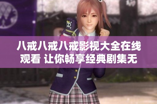 八戒八戒八戒影视大全在线观看 让你畅享经典剧集无限乐趣